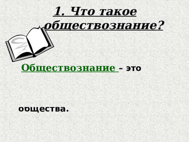 1. Что такое обществознание?  Обществознание – это школьный курс, который знакомит с различными проблемами современного общества. 
