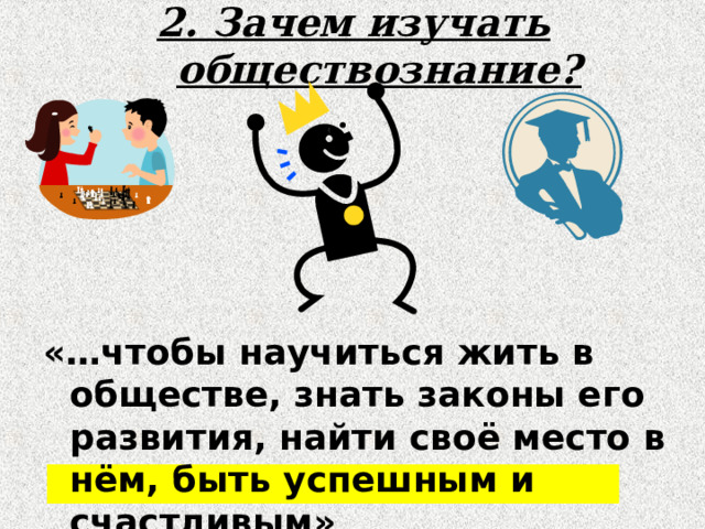 2. Зачем изучать обществознание?  «…чтобы научиться жить в обществе, знать законы его развития, найти своё место в нём, быть успешным и счастливым» 