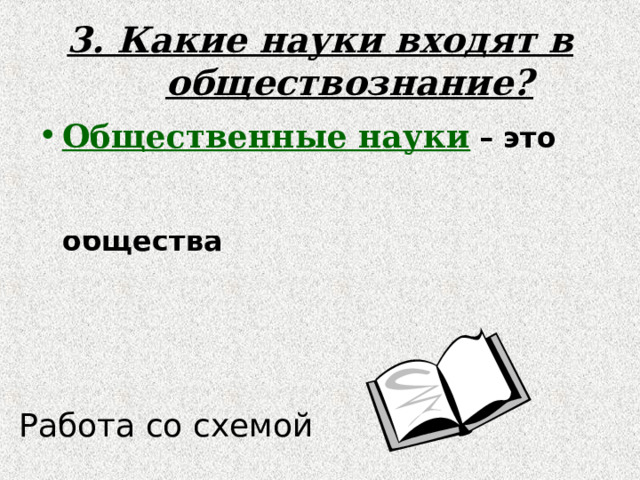 3. Какие науки входят в обществознание? Общественные науки  – это науки, которые занимаются изучением человека и общества Работа со схемой 