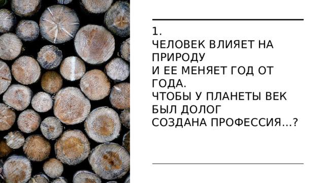 1.  Человек влияет на природу  И ее меняет год от года.  Чтобы у планеты век был долог  Создана профессия…?  