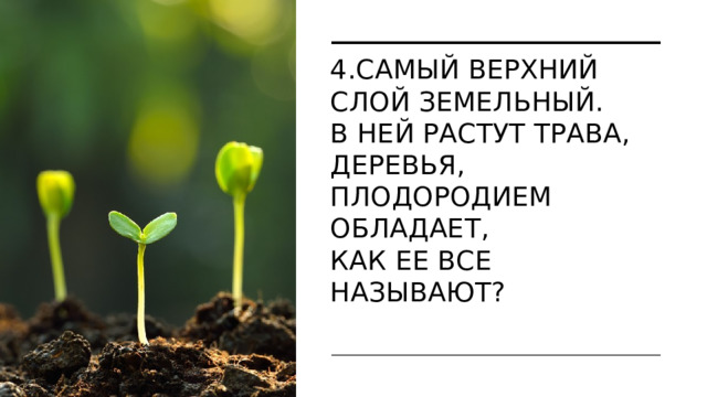 4.Самый верхний слой земельный.  В ней растут трава, деревья,  Плодородием обладает,  Как ее все называют?    