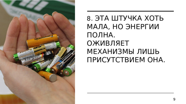 8. Эта штучка хоть мала, но энергии полна.  Оживляет механизмы лишь присутствием она.     