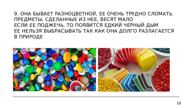 9. Она бывает разноцветной, ее очень трудно сломать  Предметы, сделанные из нее, весят мало  Если ее поджечь, то появится едкий черный дым  Ее нельзя выбрасывать так как она долго разлагается в природе     