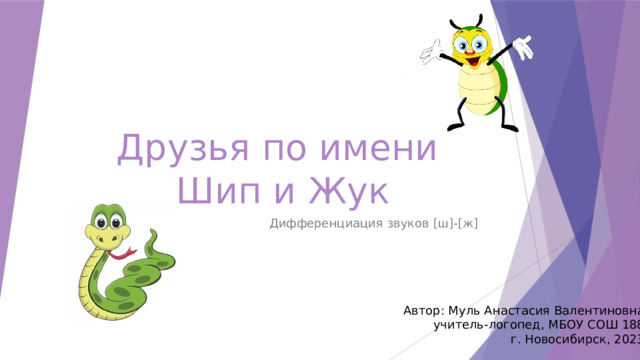 Друзья по имени  Шип и Жук Дифференциация звуков [ш]-[ж] Автор: Муль Анастасия Валентиновна учитель-логопед, МБОУ СОШ 188 г. Новосибирск, 2023 