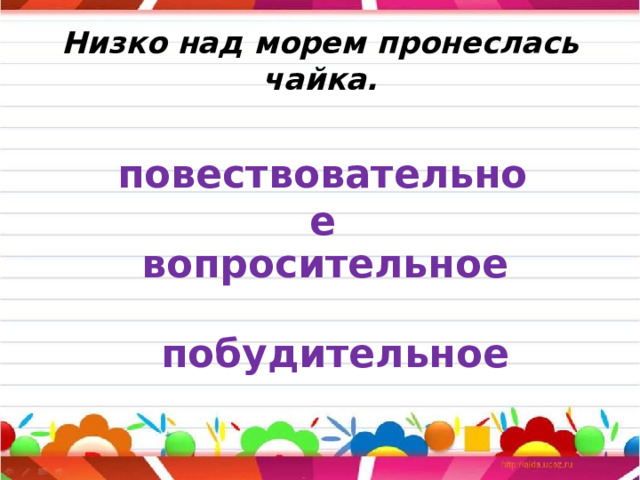 Низко над морем пронеслась чайка. повествовательное вопросительное побудительное 