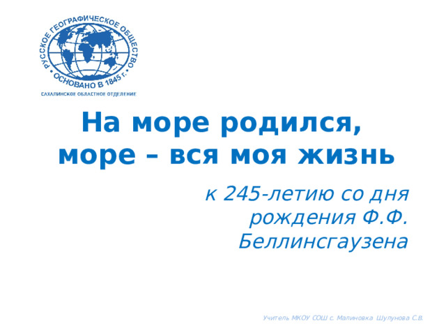 На море родился,  море – вся моя жизнь к 245-летию со дня рождения Ф.Ф. Беллинсгаузена Учитель МКОУ СОШ с. Малиновка Шулунова С.В. 