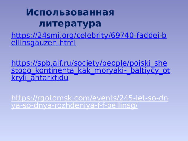 Использованная литература https://24smi.org/celebrity/69740-faddei-bellinsgauzen.html https://spb.aif.ru/society/people/poiski_shestogo_kontinenta_kak_moryaki-_baltiycy_otkryli_antarktidu https://rgotomsk.com/events/245-let-so-dnya-so-dnya-rozhdeniya-f-f-bellinsg/  