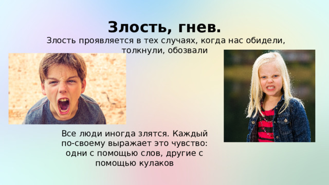 Злость, гнев.  Злость проявляется в тех случаях, когда нас обидели, толкнули, обозвали Все люди иногда злятся. Каждый по-своему выражает это чувство: одни с помощью слов, другие с помощью кулаков 