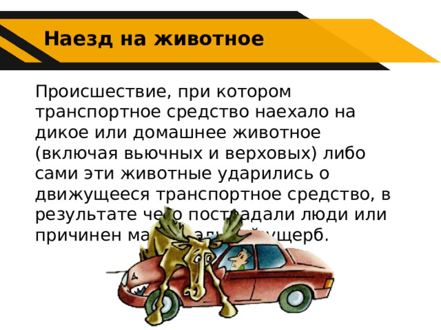 Наезд на животное Происшествие, при котором транспортное средство наехало на дикое или домашнее животное (включая вьючных и верховых) либо сами эти животные ударились о движущееся транспортное средство, в результате чего пострадали люди или причинен материальный ущерб. 