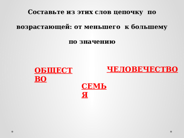 Составьте из этих слов цепочку по возрастающей: от меньшего к большему по значению   ЧЕЛОВЕЧЕСТВО ОБЩЕСТВО СЕМЬЯ 