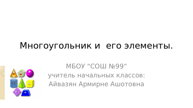 Многоугольник и его элементы. МБОУ “СОШ №99” учитель начальных классов: Айвазян Армирне Ашотовна 