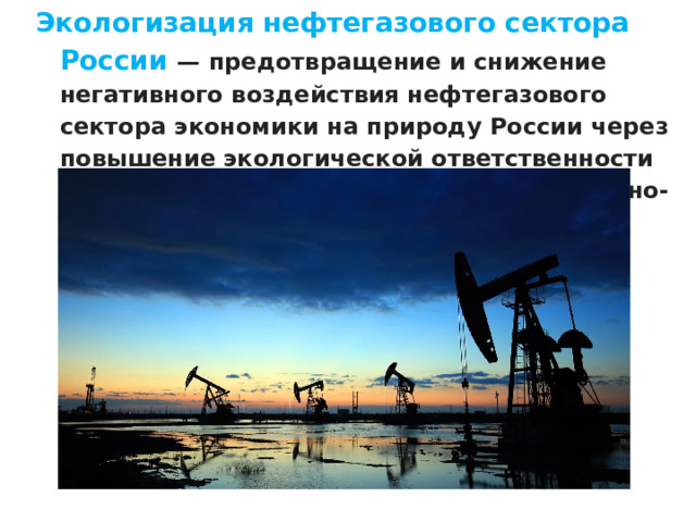 Экологизация нефтегазового сектора России — предотвращение и снижение негативного воздействия нефтегазового сектора экономики на природу России через повышение экологической ответственности компаний и совершенствование нормативно-правовой базы в стране. 
