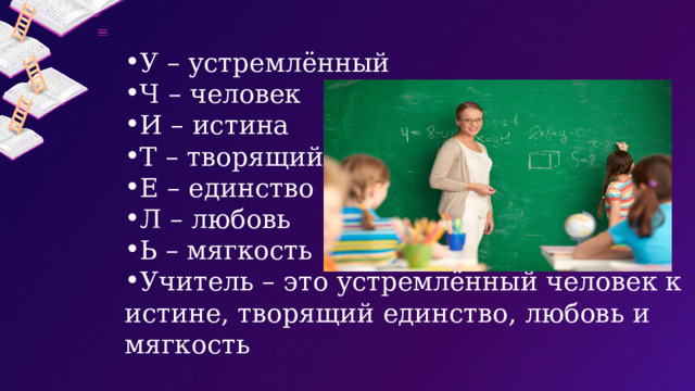 У – устремлённый Ч – человек И – истина Т – творящий Е – единство Л – любовь Ь – мягкость Учитель – это устремлённый человек к истине, творящий единство, любовь и мягкость 