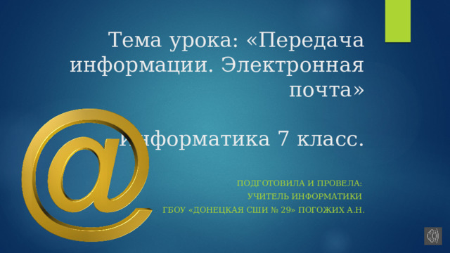 Тема урока: «Передача информации. Электронная почта»   Информатика 7 класс.   Подготовила и провела: учитель информатики ГБОУ «Донецкая СШИ № 29» Погожих А.н. 
