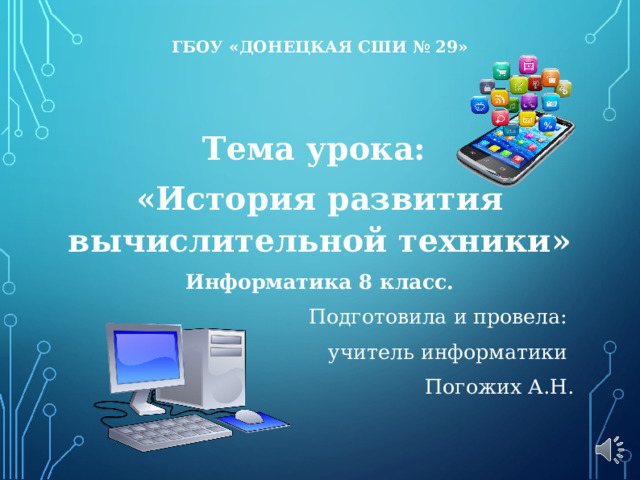    ГБОУ «ДОНЕЦКАЯ СШИ № 29»      Тема урока: «История развития вычислительной техники» Информатика 8 класс. Подготовила и провела: учитель информатики Погожих А.Н. 