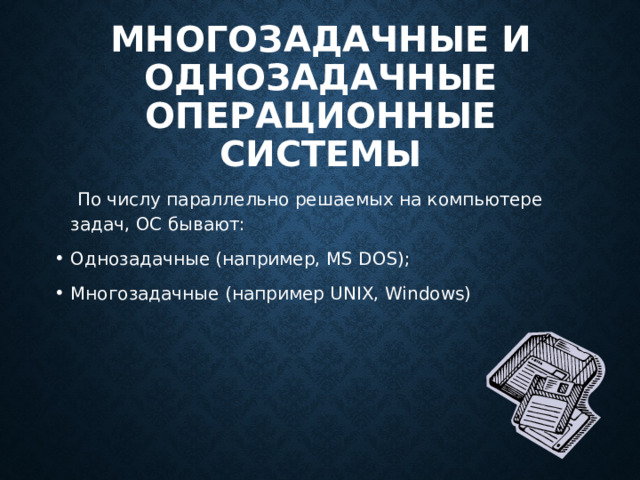 Многозадачные и однозадачные операционные системы    По числу параллельно решаемых на компьютере задач, ОС бывают: Однозадачные (например, MS DOS); Многозадачные (например UNIX, Windows) 