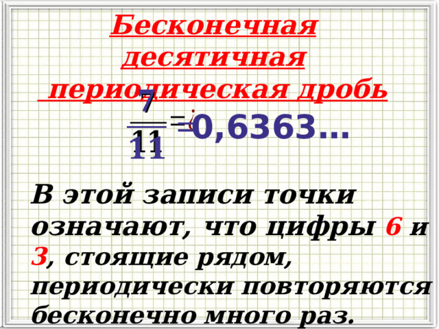 Бесконечная десятичная  периодическая дробь   0,6363… В этой записи точки означают, что цифры  6 и 3 , стоящие рядом, периодически повторяются бесконечно много раз.  