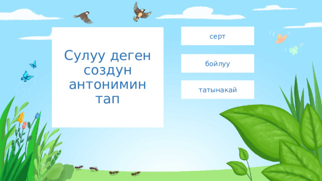 серт Сулуу деген создун антонимин тап бойлуу татынакай 