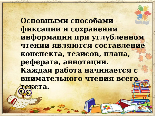 Основными способами фиксации и сохранения информации при углубленном чтении являются составление конспекта, тезисов, плана, реферата, аннотации.  Каждая работа начинается с внимательного чтения всего текста.   