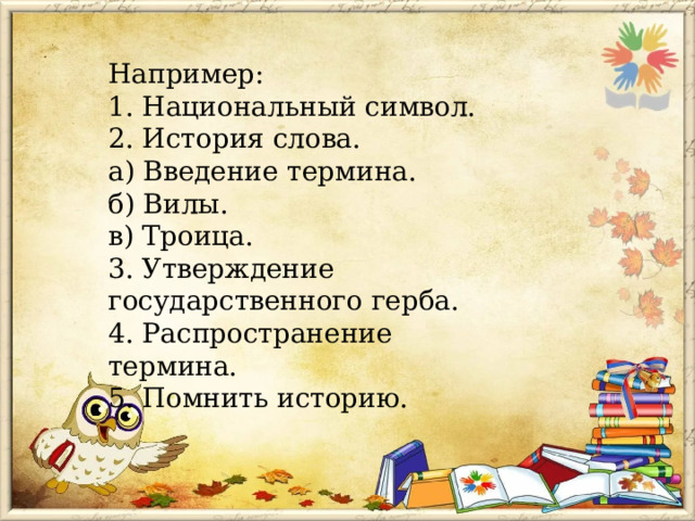 Например:  1. Национальный символ.  2. История слова.  а) Введение термина.  б) Вилы.  в) Троица.  3. Утверждение государственного герба.  4. Распространение термина.  5. Помнить историю. 