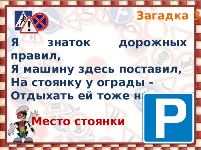 Загадка 3 Я знаток дорожных правил, Я машину здесь поставил, На стоянку у ограды - Отдыхать ей тоже надо. Место стоянки 