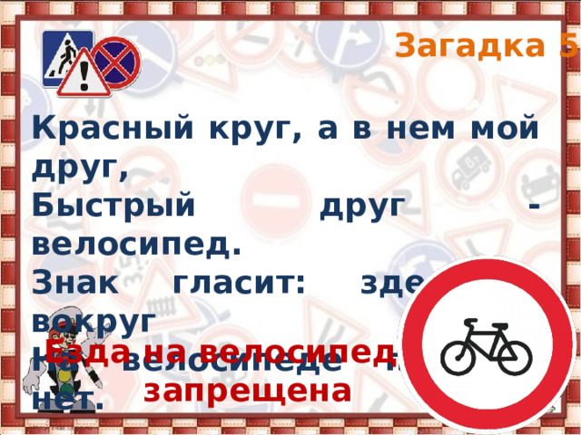 Загадка 5 Красный круг, а в нем мой друг, Быстрый друг - велосипед. Знак гласит: здесь и вокруг На велосипеде проезда нет. Езда на велосипедах запрещена 