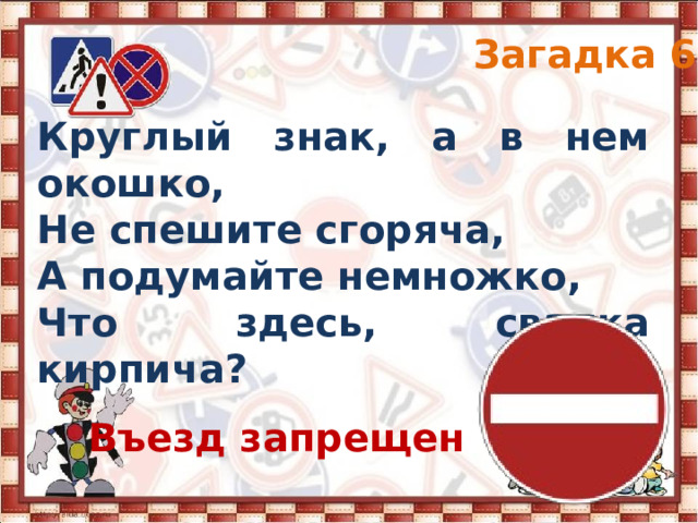 Загадка 6 Круглый знак, а в нем окошко, Не спешите сгоряча, А подумайте немножко, Что здесь, свалка кирпича? Въезд запрещен 