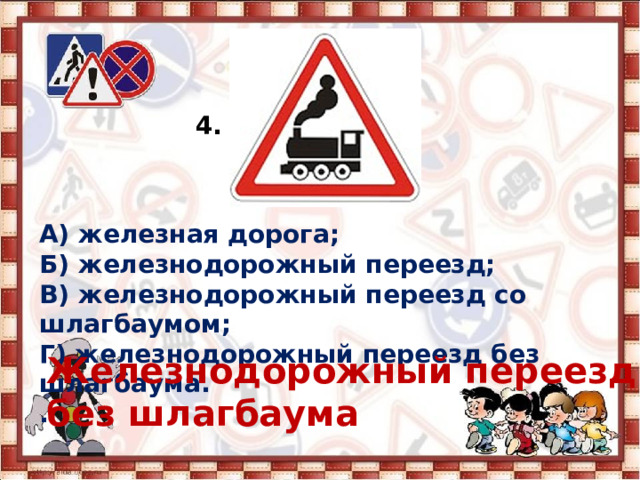 4. А) железная дорога; Б) железнодорожный переезд; В) железнодорожный переезд со шлагбаумом; Г) железнодорожный переезд без шлагбаума. . Железнодорожный переезд без шлагбаума  