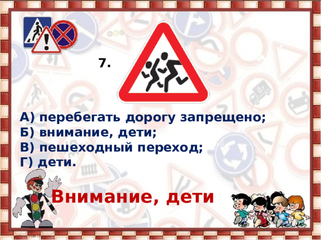 7. А) перебегать дорогу запрещено; Б) внимание, дети; В) пешеходный переход; Г) дети. Внимание, дети 