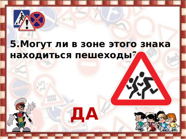 5. Могут ли в зоне этого знака находиться пешеходы?    ДА 