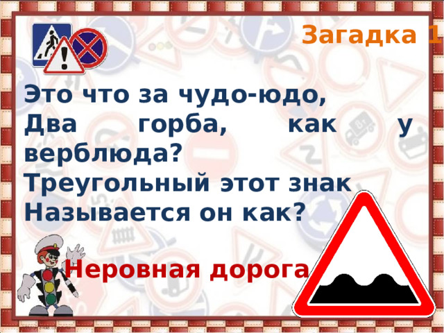 Загадка 1 Это что за чудо-юдо, Два горба, как у верблюда? Треугольный этот знак Называется он как? Неровная дорога 