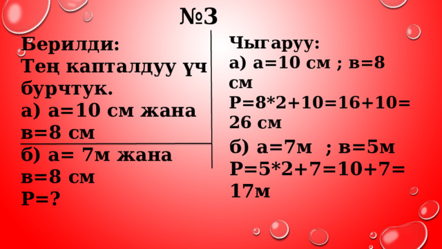 № 3 Берилди: Чыгаруу: Тең капталдуу үч бурчтук. а) а=10 см ; в=8 см а) а=10 см жана в=8 см Р=8*2+10=16+10=26 см б) а= 7м жана в=8 см  Р=? б) а=7м ; в=5м Р=5*2+7=10+7=17м 