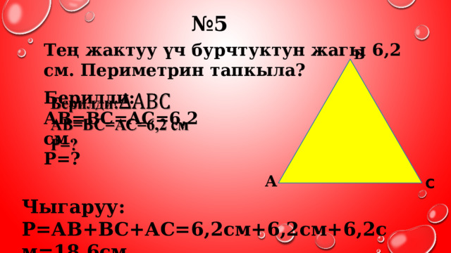 № 5 Тең жактуу үч бурчтуктун жагы 6,2 см. Периметрин тапкыла? В Берилди:   АВ=ВС=АС=6,2 см Р=?  А С Чыгаруу: Р=АВ+ВС+АС=6,2см+6,2см+6,2см=18,6см 