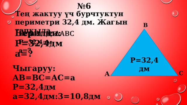 № 6 Тең жактуу үч бурчтуктун периметри 32,4 дм. Жагын тапкыла. В Берилди:    Р=32,4дм а=? Р=32,4дм Чыгаруу: АВ=ВС=АС=а Р=32,4дм а=32,4дм:3=10,8дм С А 