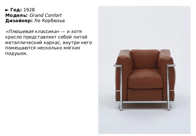 ►  Год:  1928  Модель:  Grand Confort  Дизайнер:  Ле Корбюзье   «Плюшевая классика»  — и хотя кресло представляет собой литой металлический каркас, внутри него помещаются несколько мягких подушек. 