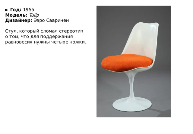 ►   Год:  1955  Модель:  Tulip  Дизайнер:  Ээро Сааринен   Стул, который сломал стереотип о том, что для поддержания равновесия нужны четыре ножки. 