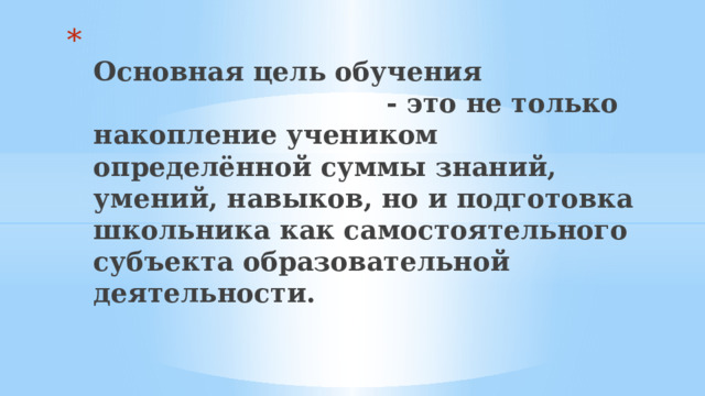  Основная цель обучения - это не только накопление учеником определённой суммы знаний, умений, навыков, но и подготовка школьника как самостоятельного субъекта образовательной деятельности.    