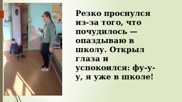 Резко проснулся из-за того, что почудилось — опаздываю в школу. Открыл глаза и успокоился: фу-у-у, я уже в школе! 