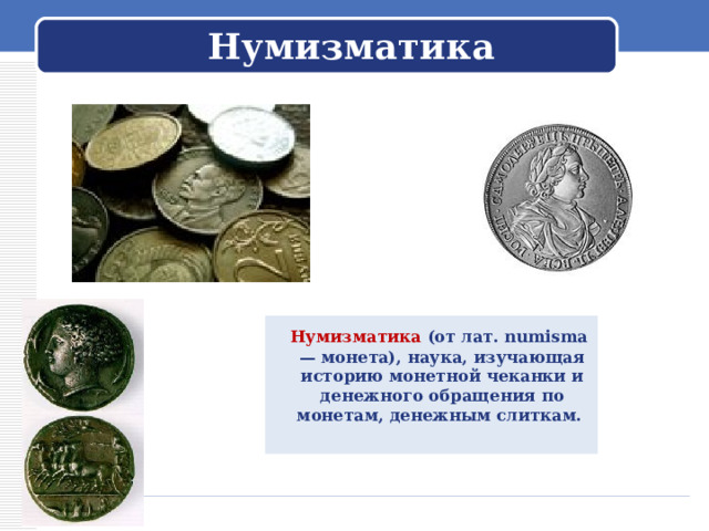 Нумизматика  Нумизматика (от лат. numisma — монета), наука, изучающая историю монетной чеканки и денежного обращения по монетам, денежным слиткам. 