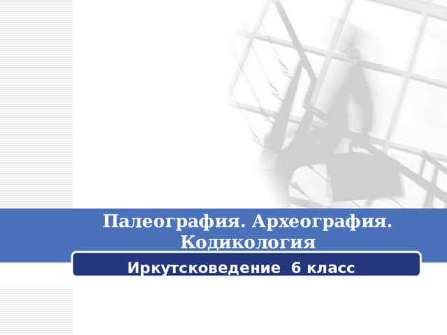 Палеография. Археография. Кодикология Иркутсковедение 6 класс 