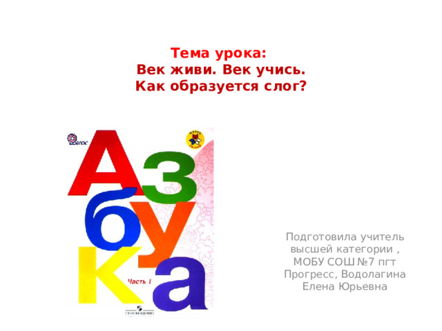 Тема урока:   Век живи. Век учись.  Как образуется слог?   Подготовила учитель высшей категории , МОБУ СОШ №7 пгт Прогресс, Водолагина Елена Юрьевна 