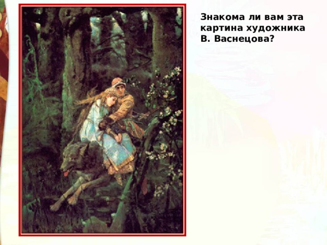Знакома ли вам эта картина художника В. Васнецова? 