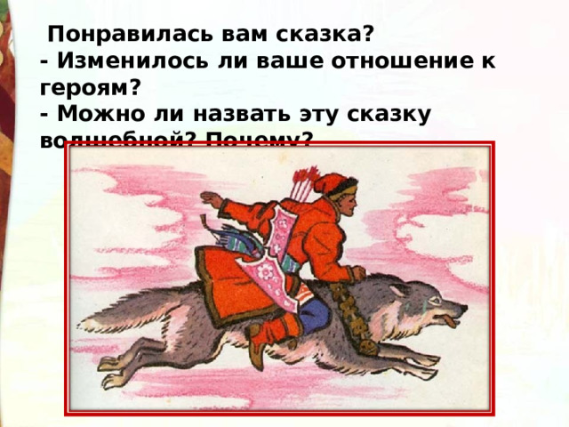   Понравилась вам сказка?  - Изменилось ли ваше отношение к героям?  - Можно ли назвать эту сказку волшебной? Почему? 