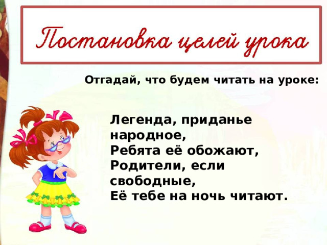 Отгадай, что будем читать на уроке: Легенда, приданье народное, Ребята её обожают, Родители, если свободные, Её тебе на ночь читают. 