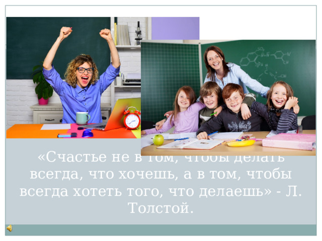 «Счастье не в том, чтобы делать всегда, что хочешь, а в том, чтобы всегда хотеть того, что делаешь» - Л. Толстой.   