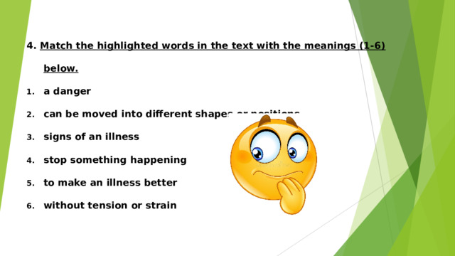 4. Match the highlighted words in the text with the meanings (1-6) below. a danger can be moved into different shapes or positions signs of an illness stop something happening to make an illness better without tension or strain 