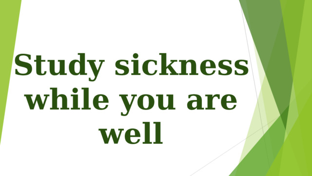 Study sickness while you are well 