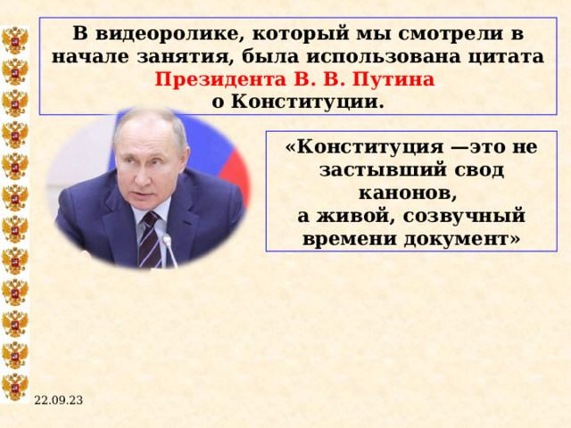 В видеоролике, который мы смотрели в начале занятия, была использована цитата Президента В. В. Путина о Конституции. «Конституция —это не застывший свод канонов, а живой, созвучный времени документ» 22.09.23  
