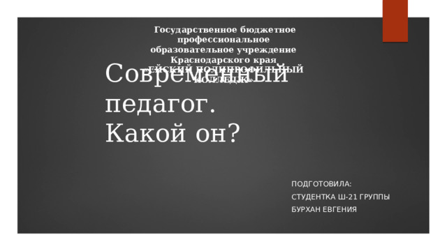  Государственное бюджетное профессиональное образовательное учреждение Краснодарского края «ЕЙСКИЙ ПОЛИПРОФИЛЬНЫЙ КОЛЛЕДЖ» Современный педагог.  Какой он? Подготовила: Студентка Ш-21 группы Бурхан Евгения 