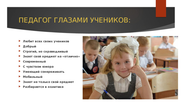 ПЕДАГОГ ГЛАЗАМИ УЧЕНИКОВ: Любит всех своих учеников Добрый Строгий, но справедливый Знает свой предмет на «отлично» Современный С чувством юмора Умеющий сопереживать Мобильный Знает не только свой предмет Разбирается в политике 